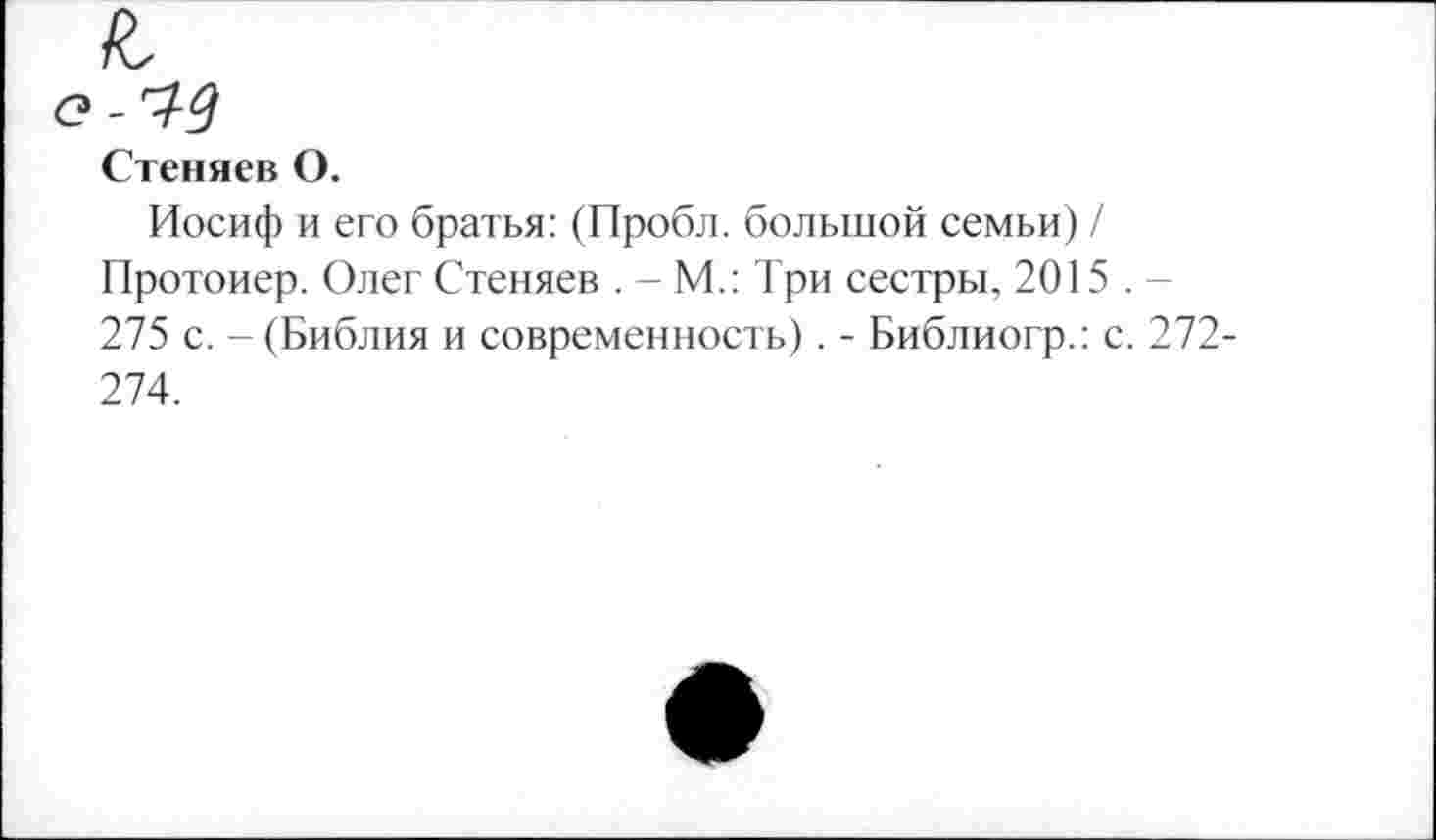 ﻿г
Стеняев О.
Иосиф и его братья: (Пробл. большой семьи) / Протоиер. Олег Стеняев . - М.: Три сестры, 2015 . -275 с. - (Библия и современность). - Библиогр.: с. 272-274.